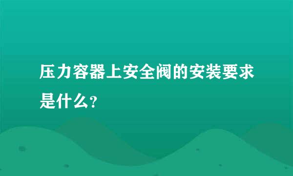 压力容器上安全阀的安装要求是什么？