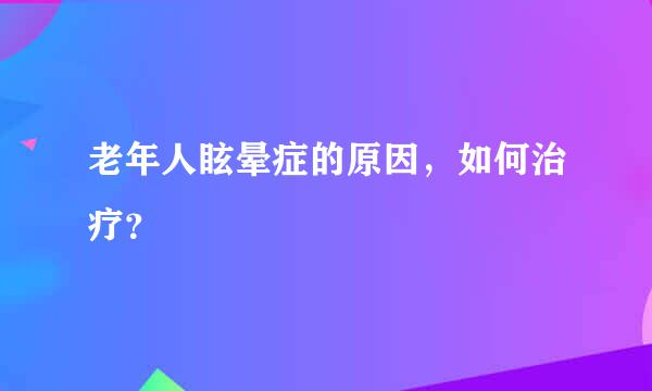 老年人眩晕症的原因，如何治疗？