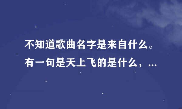 不知道歌曲名字是来自什么。有一句是天上飞的是什么，是鸟儿还360问答是云朵