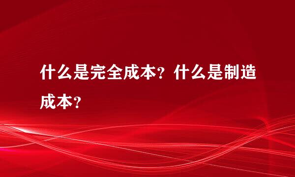 什么是完全成本？什么是制造成本？