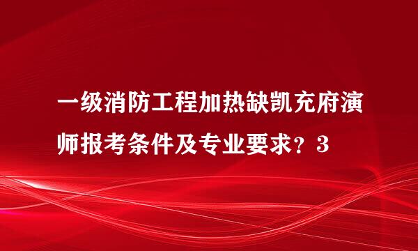 一级消防工程加热缺凯充府演师报考条件及专业要求？3