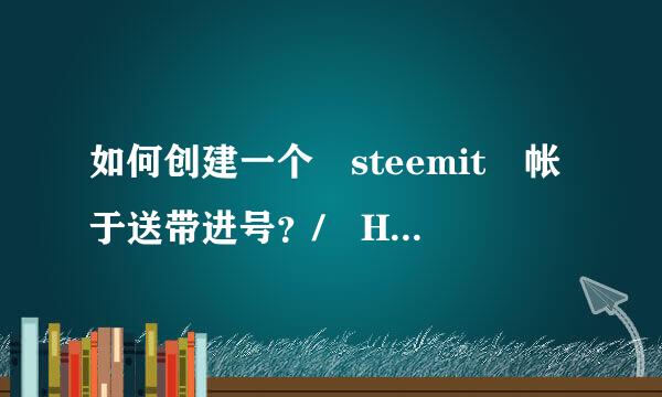 如何创建一个 steemit 帐于送带进号？/ How to crea叶毫刚te a steemit accou族nt