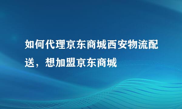 如何代理京东商城西安物流配送，想加盟京东商城