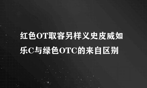 红色OT取容另样义史皮威如乐C与绿色OTC的来自区别