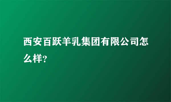 西安百跃羊乳集团有限公司怎么样？