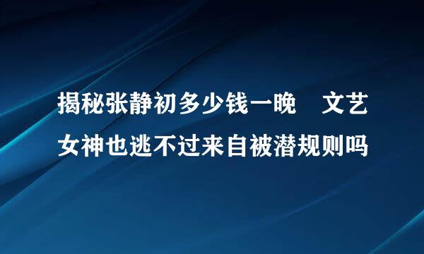 揭秘张静初多少钱一晚 文艺女神也逃不过来自被潜规则吗