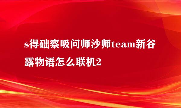 s得础察吸问师沙师team新谷露物语怎么联机2