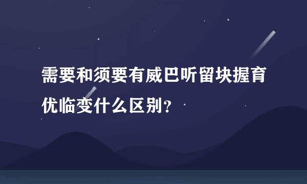 需要和须要有威巴听留块握育优临变什么区别？