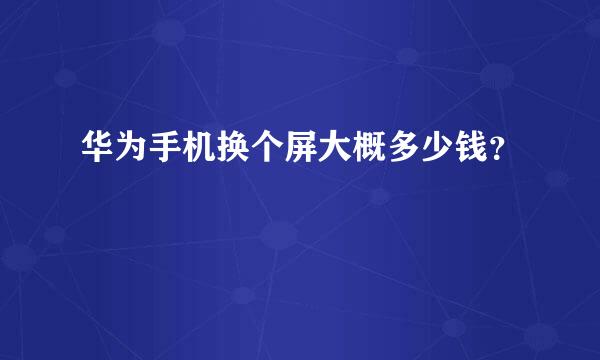 华为手机换个屏大概多少钱？