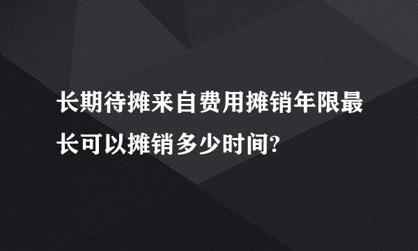 长期待摊来自费用摊销年限最长可以摊销多少时间?