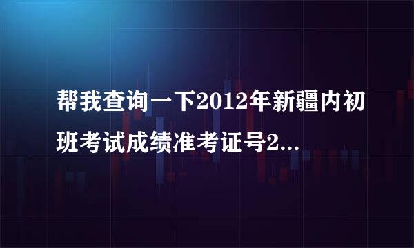 帮我查询一下2012年新疆内初班考试成绩准考证号250730567