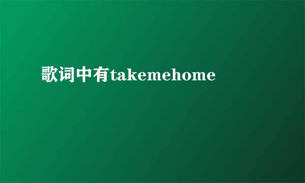 歌词中有takemehome