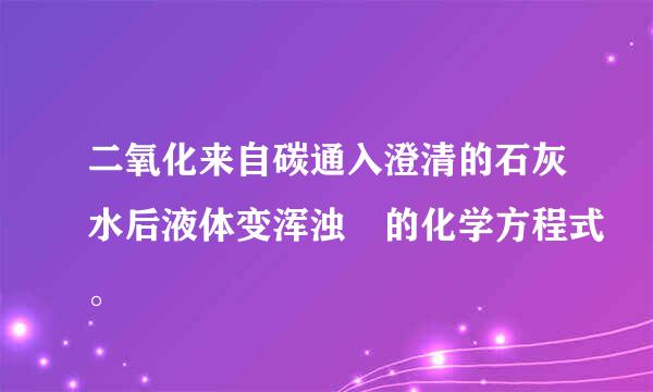 二氧化来自碳通入澄清的石灰水后液体变浑浊 的化学方程式。