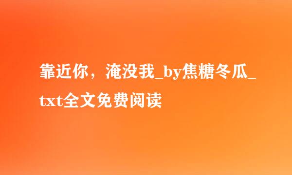 靠近你，淹没我_by焦糖冬瓜_txt全文免费阅读