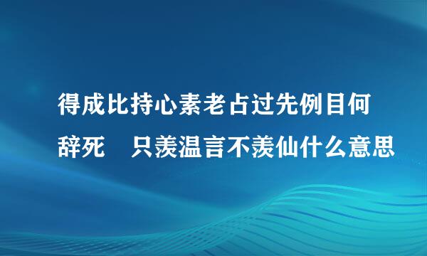 得成比持心素老占过先例目何辞死 只羡温言不羡仙什么意思