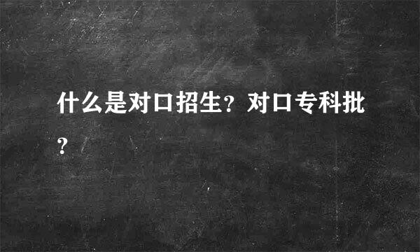 什么是对口招生？对口专科批？