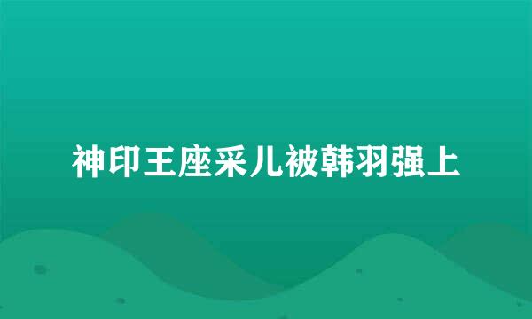 神印王座采儿被韩羽强上