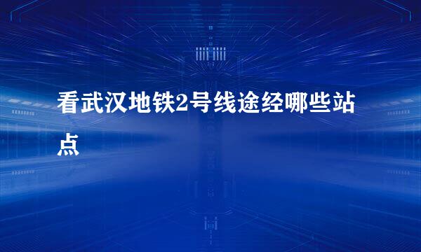 看武汉地铁2号线途经哪些站点