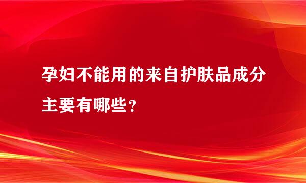 孕妇不能用的来自护肤品成分主要有哪些？