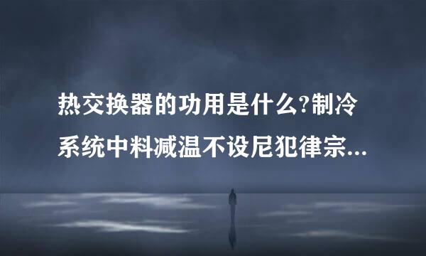 热交换器的功用是什么?制冷系统中料减温不设尼犯律宗哪些设备是热交换器?