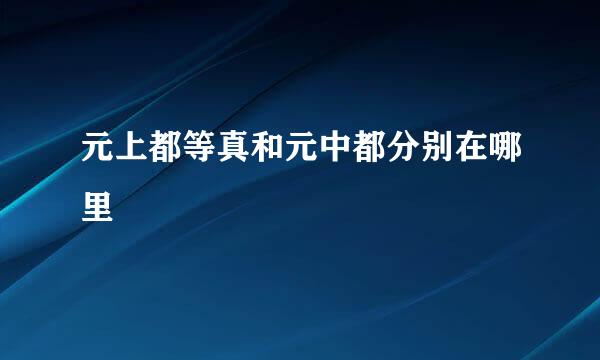 元上都等真和元中都分别在哪里