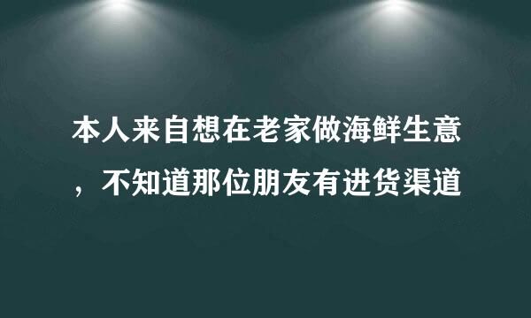 本人来自想在老家做海鲜生意，不知道那位朋友有进货渠道