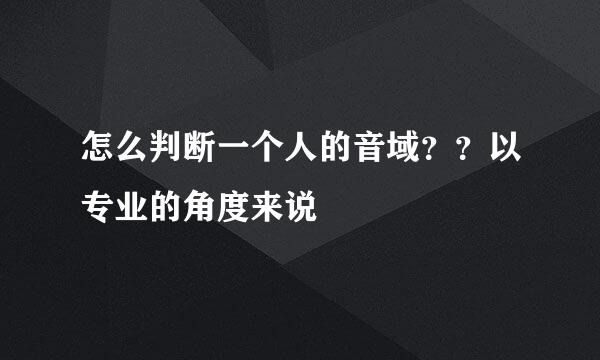 怎么判断一个人的音域？？以专业的角度来说