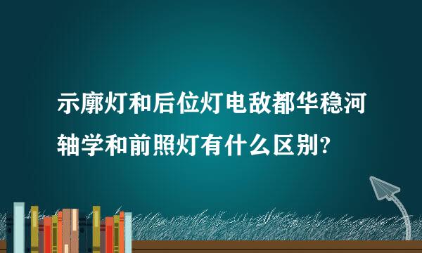 示廓灯和后位灯电敌都华稳河轴学和前照灯有什么区别?