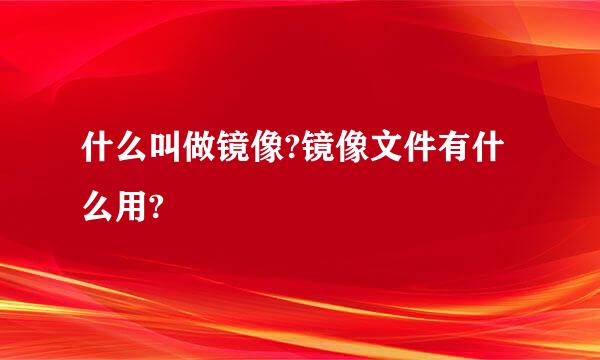 什么叫做镜像?镜像文件有什么用?