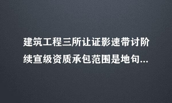 建筑工程三所让证影速带讨阶续宣级资质承包范围是地句云宜什么？