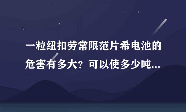 一粒纽扣劳常限范片希电池的危害有多大？可以使多少吨水无法饮用