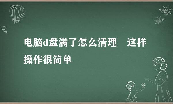 电脑d盘满了怎么清理 这样操作很简单