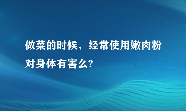 做菜的时候，经常使用嫩肉粉对身体有害么?