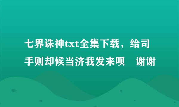 七界诛神txt全集下载，给司手则却候当济我发来呗 谢谢