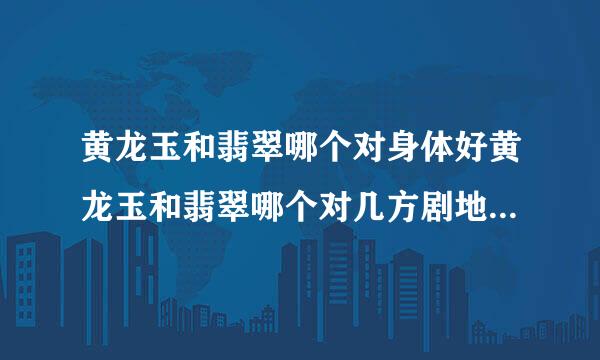 黄龙玉和翡翠哪个对身体好黄龙玉和翡翠哪个对几方剧地果天三声临身体好呢