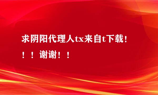 求阴阳代理人tx来自t下载！！！谢谢！！