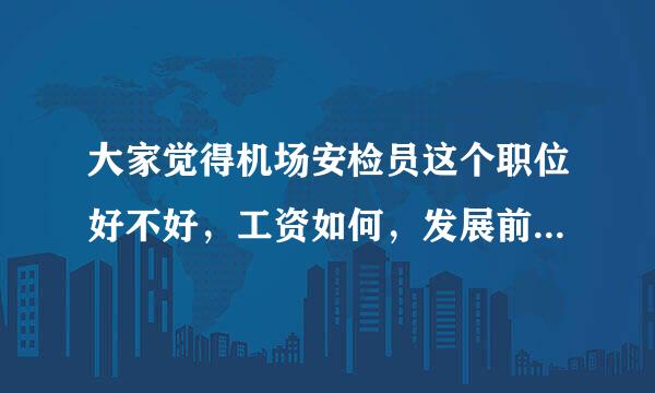 大家觉得机场安检员这个职位好不好，工资如何，发展前景如何，有哪位知道的朋友吗