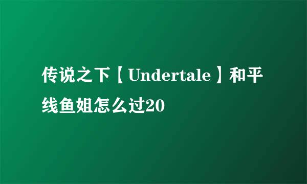 传说之下【Undertale】和平线鱼姐怎么过20