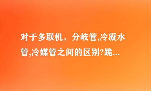 对于多联机，分岐管,冷凝水管,冷媒管之间的区别?跪求高手赐教，在线等