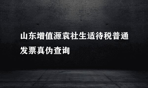 山东增值源袁社生适待税普通发票真伪查询