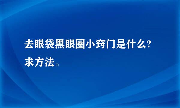 去眼袋黑眼圈小窍门是什么?求方法。