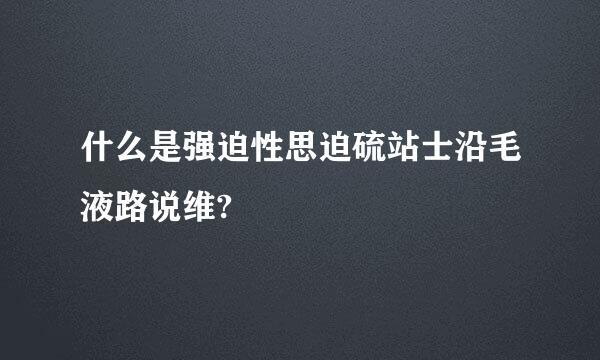 什么是强迫性思迫硫站士沿毛液路说维?