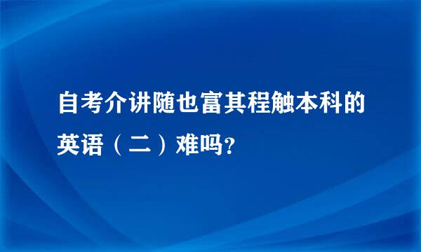 自考介讲随也富其程触本科的英语（二）难吗？