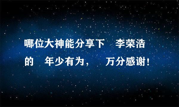 哪位大神能分享下 李荣浩 的 年少有为， 万分感谢！