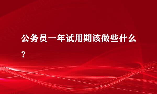 公务员一年试用期该做些什么？