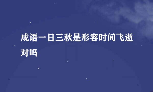 成语一日三秋是形容时间飞逝对吗