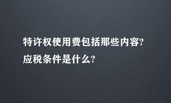 特许权使用费包括那些内容?应税条件是什么?