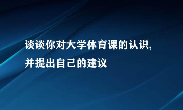 谈谈你对大学体育课的认识,并提出自己的建议