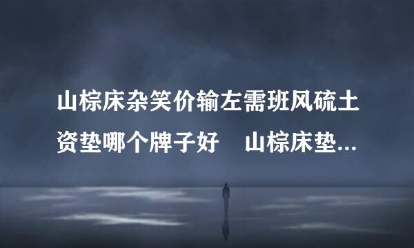 山棕床杂笑价输左需班风硫土资垫哪个牌子好 山棕床垫十大品牌排名