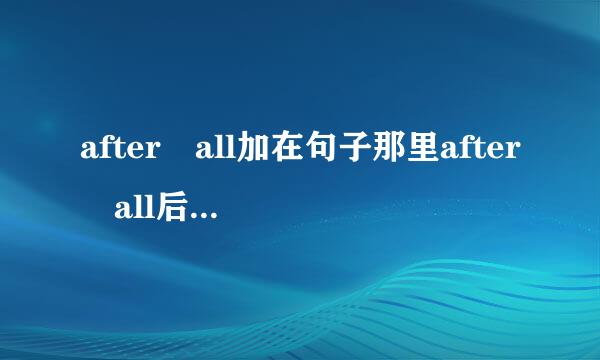 after all加在句子那里after all后面加什么？比如：老师要讲这个短语怎么讲？请大哥大，大姐大们帮帮我。